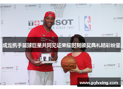 成龙携手篮球巨星共同见证荣耀时刻颁奖典礼精彩纷呈 成龙携手篮球巨星共同见证荣耀时刻颁奖典礼精彩纷呈