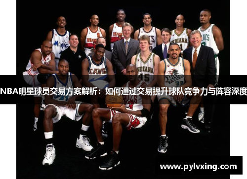 NBA明星球员交易方案解析:如何通过交易提升球队竞争力与阵容深度 NBA明星球员交易方案解析:如何通过交易提升球队竞争力与阵容深度