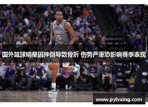 国外篮球明星因摔倒导致骨折 伤势严重恐影响赛季表现 国外篮球明星因摔倒导致骨折 伤势严重恐影响赛季表现