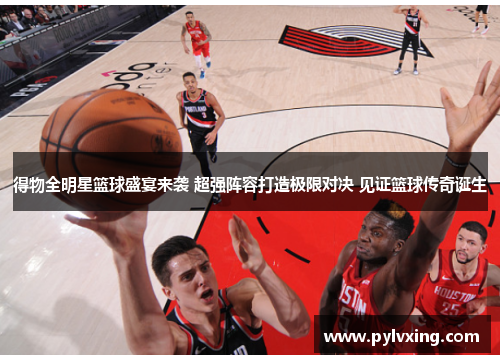 得物全明星篮球盛宴来袭 超强阵容打造极限对决 见证篮球传奇诞生