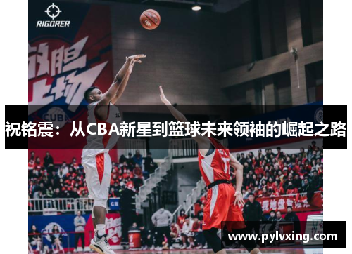 祝铭震：从CBA新星到篮球未来领袖的崛起之路