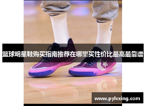 篮球明星鞋购买指南推荐在哪里买性价比最高最靠谱