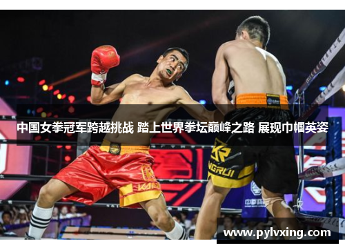 中国女拳冠军跨越挑战 踏上世界拳坛巅峰之路 展现巾帼英姿 中国女拳冠军跨越挑战 踏上世界拳坛巅峰之路 展现巾帼英姿