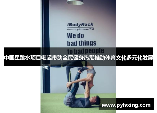 中国星跳水项目崛起带动全民健身热潮推动体育文化多元化发展 中国星跳水项目崛起带动全民健身热潮推动体育文化多元化发展