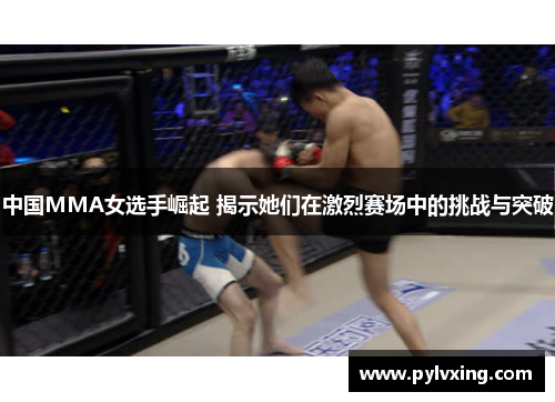 中国MMA女选手崛起 揭示她们在激烈赛场中的挑战与突破 中国MMA女选手崛起 揭示她们在激烈赛场中的挑战与突破