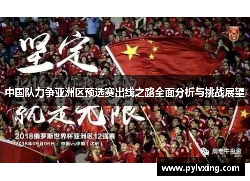 中国队力争亚洲区预选赛出线之路全面分析与挑战展望 中国队力争亚洲区预选赛出线之路全面分析与挑战展望