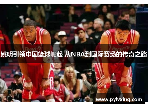 姚明引领中国篮球崛起 从NBA到国际赛场的传奇之路 姚明引领中国篮球崛起 从NBA到国际赛场的传奇之路