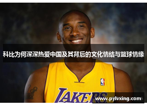 科比为何深深热爱中国及其背后的文化情结与篮球情缘 科比为何深深热爱中国及其背后的文化情结与篮球情缘