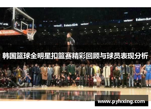 韩国篮球全明星扣篮赛精彩回顾与球员表现分析 韩国篮球全明星扣篮赛精彩回顾与球员表现分析